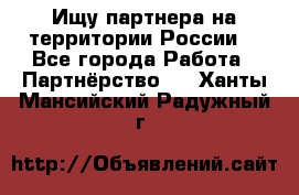 Ищу партнера на территории России  - Все города Работа » Партнёрство   . Ханты-Мансийский,Радужный г.